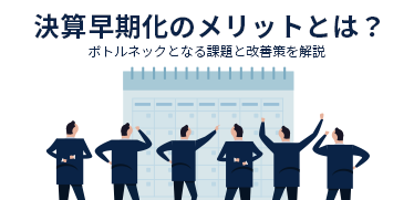 決算早期化のメリットとは？ボトルネックとなる課題と改善策を解説