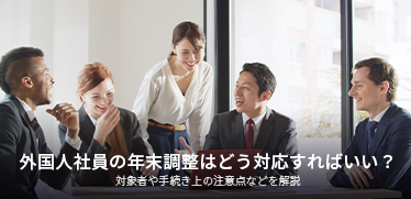 外国人社員の年末調整はどう対応すればいい？対象者や手続き上の注意点などを解説