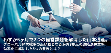 わずか6ヶ月で2つの経営課題を解消した山本通産。<br>グローバル経営戦略の追い風となる海外7拠点の連結決算業務効率化に成功した5つの要因とは？