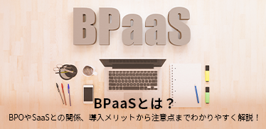 BPaaSとは？BPOやSaaSとの関係、導入メリットから注意点までわかりやすく解説！