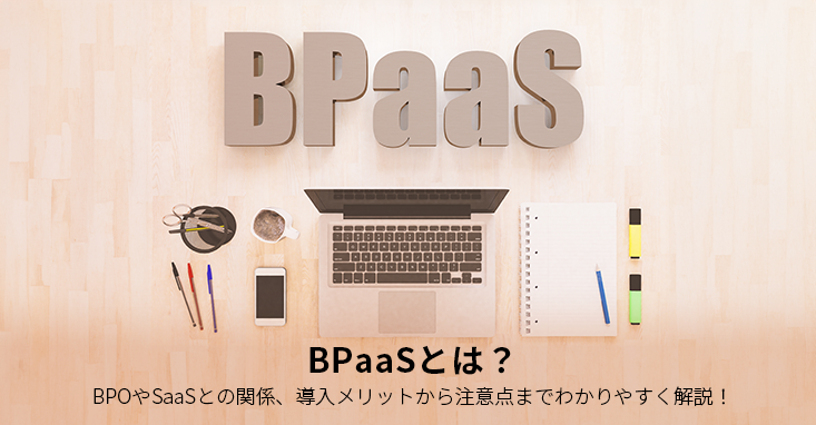 BPaaSとは？BPOやSaaSとの関係、導入メリットから注意点までわかりやすく解説！