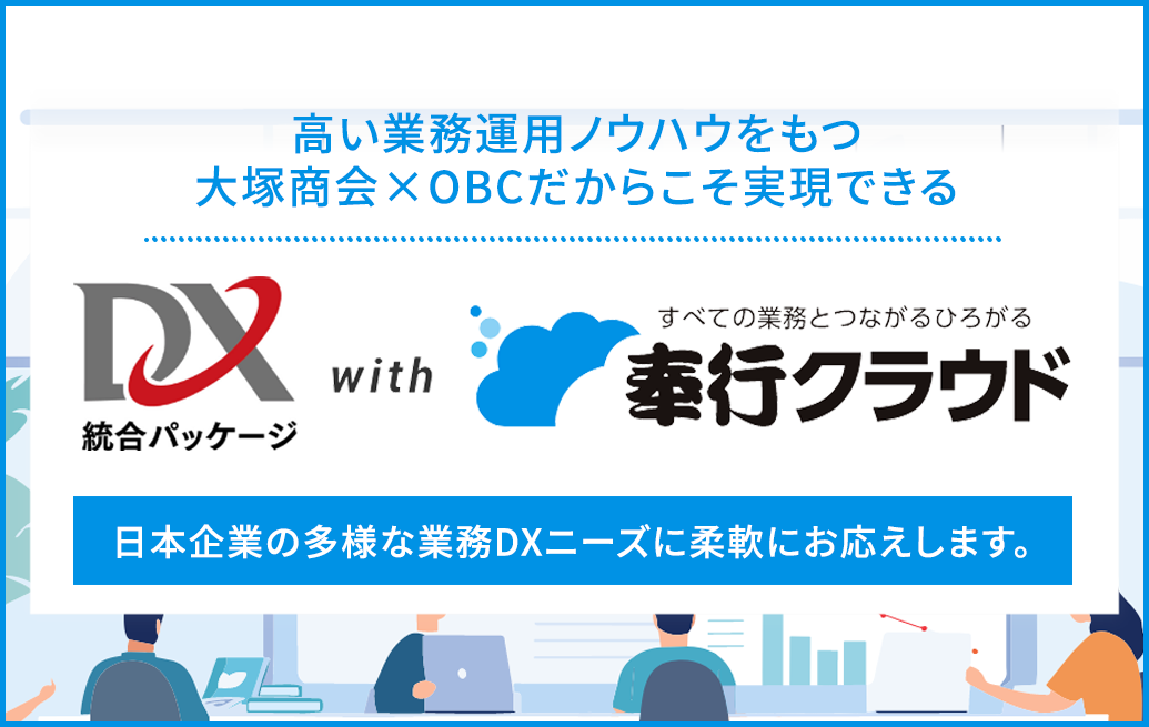 高い業務運用ノウハウをもつ大塚商会×OBCだからこそ実現できる「DX総合パッケージ×奉行クラウド」日本企業の多様な業務DXニーズに柔軟にお応えします。