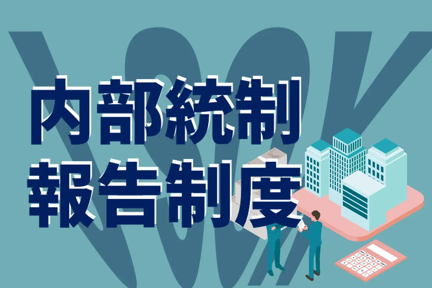 内部統制報告制度（J-SOX）とは？特徴、目的、対応の流れから改訂までをわかりやすく解説